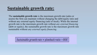 Sustainable growth rate:
The sustainable growth rate is the maximum growth rate (sales or
assets) the firm can maintain wi...