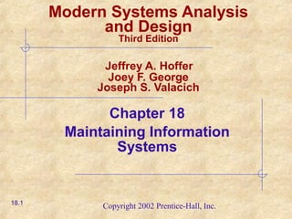 Copyright 2002 Prentice-Hall, Inc.
Modern Systems Analysis
and Design
Third Edition
Jeffrey A. Hoffer
Joey F. George
Joseph S. Valacich
Chapter 18
Maintaining Information
Systems
18.1
 