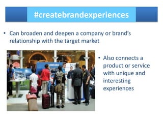 • Can broaden and deepen a company or brand’s
relationship with the target market
#createbrandexperiences
• Also connects a
product or service
with unique and
interesting
experiences
 