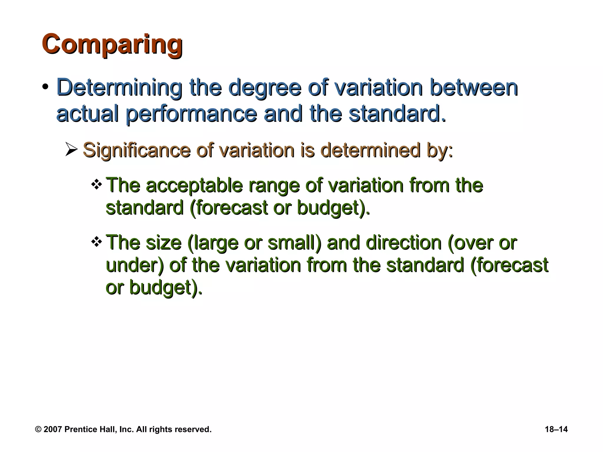 Comparing Determining the degree of variation between actual performance and the standard. Significance of variation is determined by: The acceptable range of variation from the standard (forecast or budget). The size (large or small) and direction (over or under) of the variation from the standard (forecast or budget). 