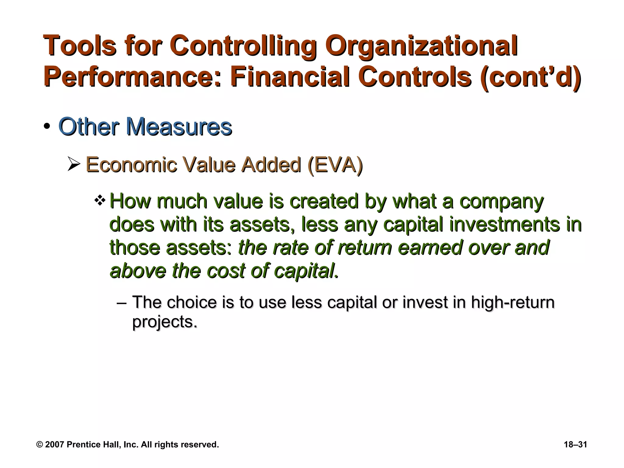 Tools for Controlling Organizational Performance: Financial Controls (cont’d) Other Measures Economic Value Added (EVA) How much value is created by what a company does with its assets, less any capital investments in those assets:  the rate of return earned over and above the cost of capital. The choice is to use less capital or invest in high-return projects. 