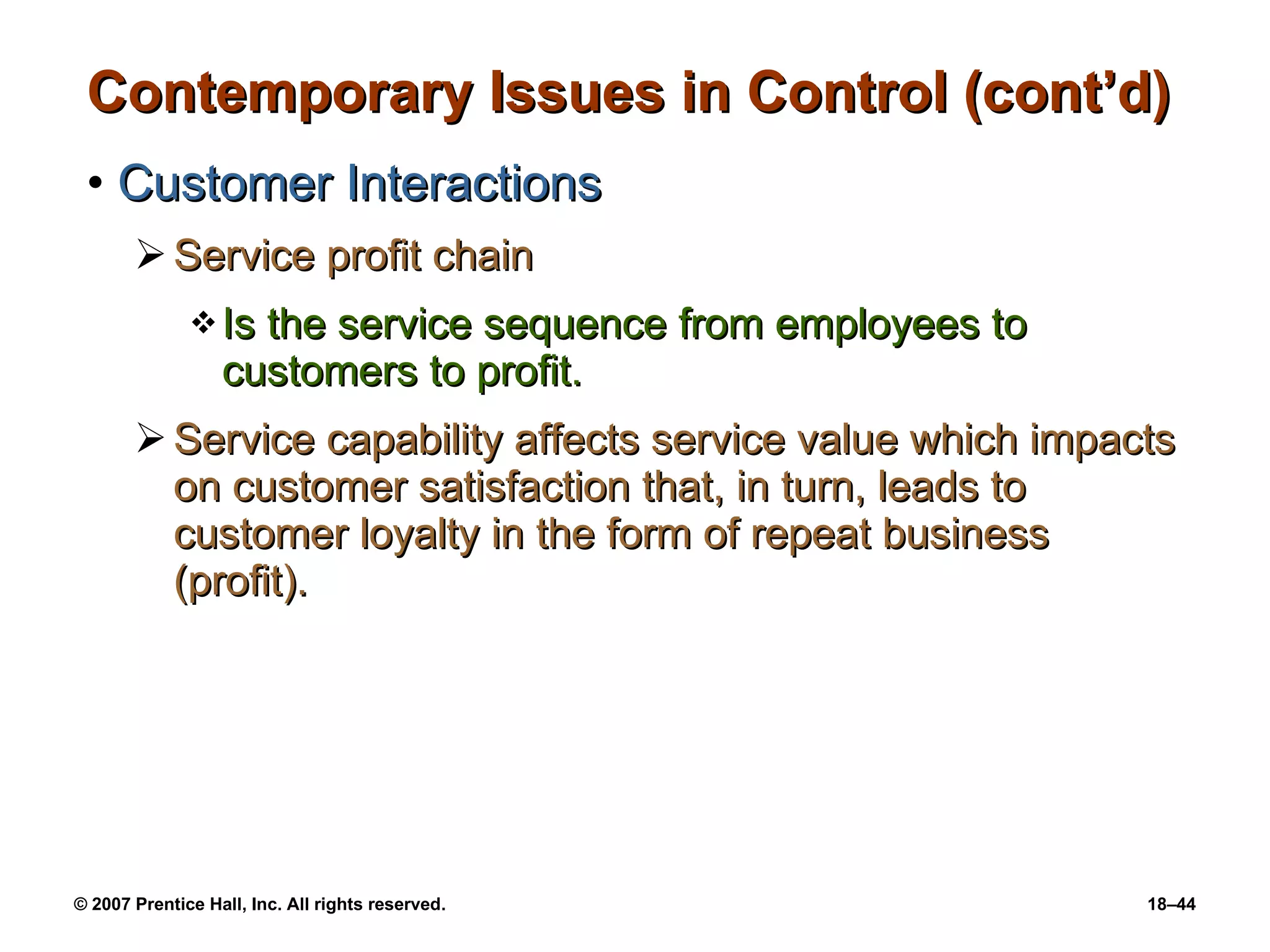 Contemporary Issues in Control (cont’d) Customer Interactions Service profit chain Is the service sequence from employees to customers to profit.  Service capability affects service value which impacts on customer satisfaction that, in turn, leads to customer loyalty in the form of repeat business (profit). 