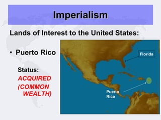 Imperialism Lands of Interest to the United States: Puerto Rico Status: ACQUIRED (COMMON WEALTH) Puerto Rico Florida