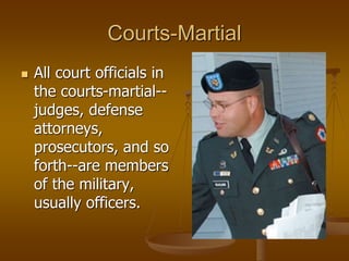 Courts-Martial
 All court officials in
the courts-martial--
judges, defense
attorneys,
prosecutors, and so
forth--are members
of the military,
usually officers.
 