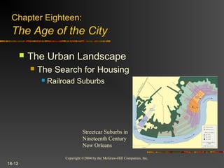 Copyright ©2004 by the McGraw-Hill Companies, Inc.
18-12
 The Urban Landscape
 The Search for Housing
 Railroad Suburbs
Chapter Eighteen:
The Age of the City
Streetcar Suburbs in
Nineteenth Century
New Orleans
 