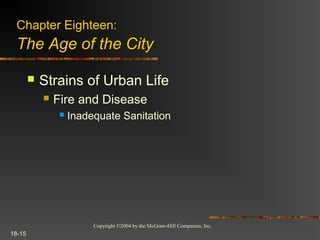 Copyright ©2004 by the McGraw-Hill Companies, Inc.
18-15
 Strains of Urban Life
 Fire and Disease
 Inadequate Sanitation
Chapter Eighteen:
The Age of the City
 