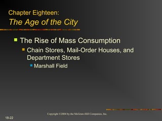 Copyright ©2004 by the McGraw-Hill Companies, Inc.
18-22
 The Rise of Mass Consumption
 Chain Stores, Mail-Order Houses, and
Department Stores
 Marshall Field
Chapter Eighteen:
The Age of the City
 