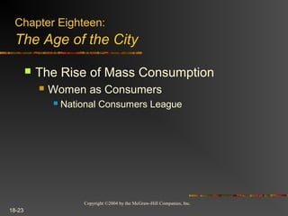 Copyright ©2004 by the McGraw-Hill Companies, Inc.
18-23
 The Rise of Mass Consumption
 Women as Consumers
 National Consumers League
Chapter Eighteen:
The Age of the City
 
