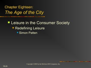 Copyright ©2004 by the McGraw-Hill Companies, Inc.
18-24
 Leisure in the Consumer Society
 Redefining Leisure
 Simon Patten
Chapter Eighteen:
The Age of the City
 