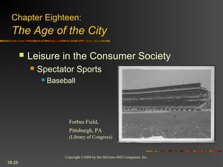 Copyright ©2004 by the McGraw-Hill Companies, Inc.
18-25
 Leisure in the Consumer Society
 Spectator Sports
 Baseball
Forbes Field,
Pittsburgh, PA
(Library of Congress)
Chapter Eighteen:
The Age of the City
 