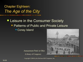 Copyright ©2004 by the McGraw-Hill Companies, Inc.
18-30
 Leisure in the Consumer Society
 Patterns of Public and Private Leisure
 Coney Island
Chapter Eighteen:
The Age of the City
Amusement Park in Ohio
(Library of Congress)
 