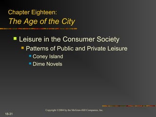 Copyright ©2004 by the McGraw-Hill Companies, Inc.
18-31
 Leisure in the Consumer Society
 Patterns of Public and Private Leisure
 Coney Island
 Dime Novels
Chapter Eighteen:
The Age of the City
 