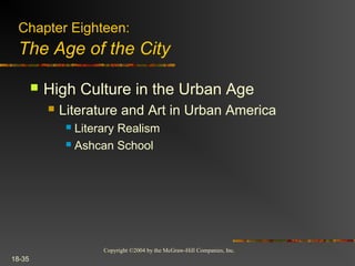 Copyright ©2004 by the McGraw-Hill Companies, Inc.
18-35
 High Culture in the Urban Age
 Literature and Art in Urban America
 Literary Realism
 Ashcan School
Chapter Eighteen:
The Age of the City
 