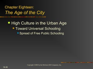 Copyright ©2004 by the McGraw-Hill Companies, Inc.
18-38
 High Culture in the Urban Age
 Toward Universal Schooling
 Spread of Free Public Schooling
Chapter Eighteen:
The Age of the City
 