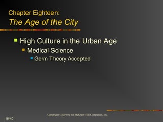 Copyright ©2004 by the McGraw-Hill Companies, Inc.
18-40
 High Culture in the Urban Age
 Medical Science
 Germ Theory Accepted
Chapter Eighteen:
The Age of the City
 