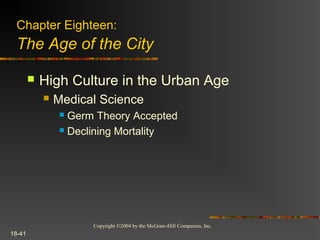 Copyright ©2004 by the McGraw-Hill Companies, Inc.
18-41
 High Culture in the Urban Age
 Medical Science
 Germ Theory Accepted
 Declining Mortality
Chapter Eighteen:
The Age of the City
 