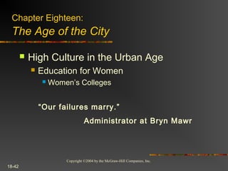 Copyright ©2004 by the McGraw-Hill Companies, Inc.
18-42
 High Culture in the Urban Age
 Education for Women
 Women’s Colleges
“Our failures marry.”
Administrator at Bryn Mawr
Chapter Eighteen:
The Age of the City
 