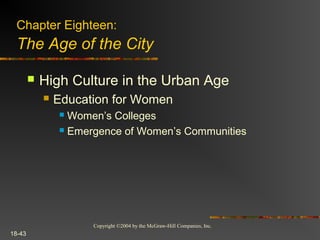 Copyright ©2004 by the McGraw-Hill Companies, Inc.
18-43
 High Culture in the Urban Age
 Education for Women
 Women’s Colleges
 Emergence of Women’s Communities
Chapter Eighteen:
The Age of the City
 