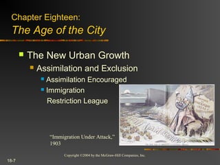Copyright ©2004 by the McGraw-Hill Companies, Inc.
18-7
 The New Urban Growth
 Assimilation and Exclusion
 Assimilation Encouraged
 Immigration
Restriction League
Chapter Eighteen:
The Age of the City
“Immigration Under Attack,”
1903
 