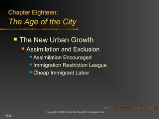 Copyright ©2004 by the McGraw-Hill Companies, Inc.
18-8
 The New Urban Growth
 Assimilation and Exclusion
 Assimilation Encouraged
 Immigration Restriction League
 Cheap Immigrant Labor
Chapter Eighteen:
The Age of the City
 