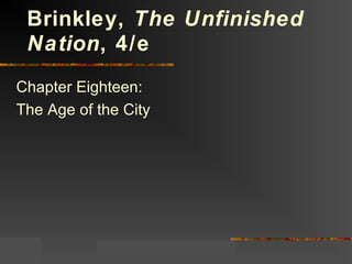 Copyright ©2004 by the McGraw-Hill Companies, Inc.
18-1
Chapter Eighteen:
The Age of the City
Brinkley, The Unfinished
Nation, 4/e
 
