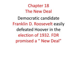 Chapter 18
       The New Deal
   Democratic candidate
Franklin D. Roosevelt easily
  defeated Hoover in the
   election of 1932. FDR
  promised a “ New Deal”
 