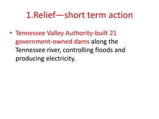 1.Relief—short term action
• Tennessee Valley Authority-built 21
government-owned dams along the
Tennessee river, controlling floods and
producing electricity.

 