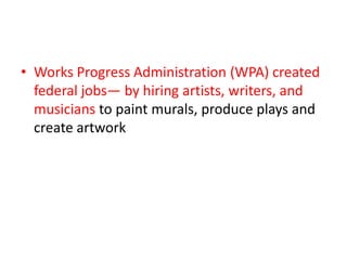 • Works Progress Administration (WPA) created
federal jobs— by hiring artists, writers, and
musicians to paint murals, produce plays and
create artwork

 