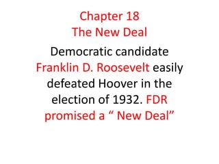 Chapter 18
The New Deal
Democratic candidate
Franklin D. Roosevelt easily
defeated Hoover in the
election of 1932. FDR
promised a “ New Deal”

 