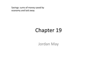 Savings: sums of money saved by
economy and laid away




                      Chapter 19

                         Jordan May
 