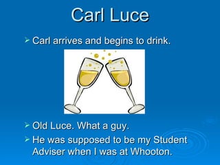 Carl Luce Carl arrives and begins to drink.  Old Luce. What a guy.  He was supposed to be my Student Adviser when I was at Whooton.  