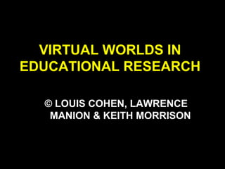 VIRTUAL WORLDS IN
EDUCATIONAL RESEARCH
© LOUIS COHEN, LAWRENCE
MANION & KEITH MORRISON
 