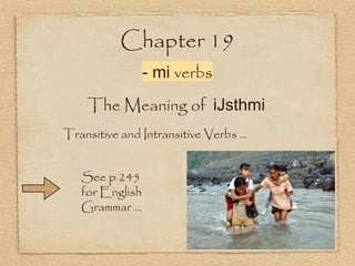 Chapter 19
- mi verbs
The Meaning of iJsthmi
Transitive and Intransitive Verbs ...
See p 245
for English
Grammar ...
 