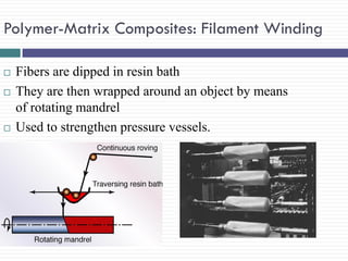 Polymer-Matrix Composites: Filament Winding





Fibers are dipped in resin bath
They are then wrapped around an object by means
of rotating mandrel
Used to strengthen pressure vessels.

 