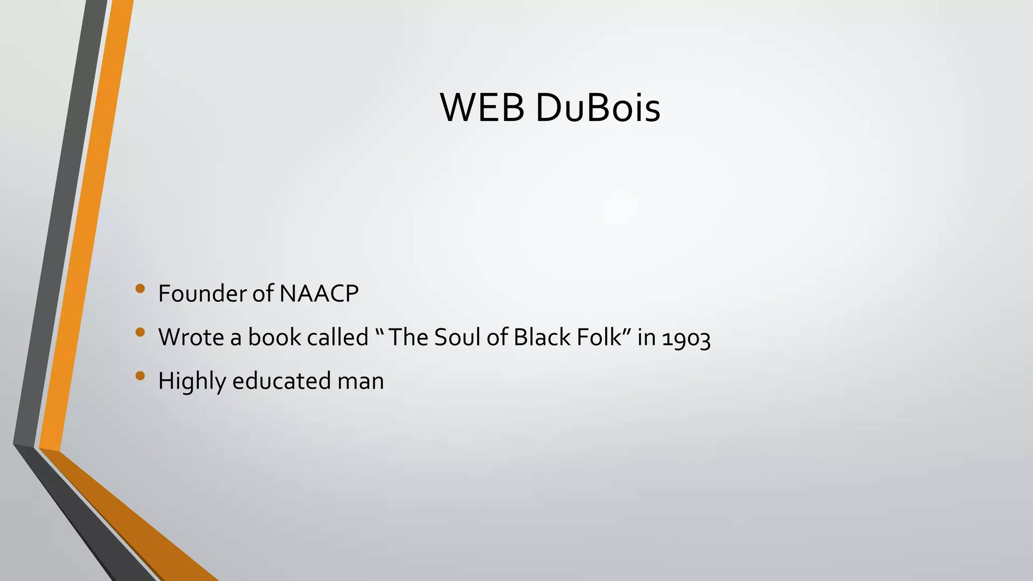 WEB DuBois

• Founder of NAACP
• Wrote a book called “ The Soul of Black Folk” in 1903
• Highly educated man

 
