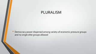 PLURALISM

• Democracy power dispersed among variety of economic pressure groups
and no single elite groups allowed

 