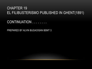 CHAPTER 19
EL FILIBUSTERISMO PUBLISHED IN GHENT(1891)
CONTINUATION . . . . . . . .
PREPARED BY ALVIN BUGAOISAN BSMT 3
 
