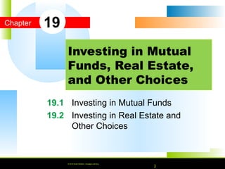 © 2010 South-Western, Cengage Learning
Chapter
© 2016 South-Western, Cengage Learning
19.1 Investing in Mutual Funds
19.2 Investing in Real Estate and
Other Choices
Investing in Mutual
Funds, Real Estate,
and Other Choices
19
© 2016 South-Western, Cengage Learning
 