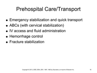 Copyright © 2013, 2009, 2005, 2001, 1997, 1993 by Saunders, an imprint of Elsevier Inc. 16
Prehospital Care/Transport
 Emergency stabilization and quick transport
 ABCs (with cervical stabilization)
 IV access and fluid administration
 Hemorrhage control
 Fracture stabilization
 