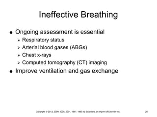 Copyright © 2013, 2009, 2005, 2001, 1997, 1993 by Saunders, an imprint of Elsevier Inc. 26
Ineffective Breathing
 Ongoing assessment is essential
 Respiratory status
 Arterial blood gases (ABGs)
 Chest x-rays
 Computed tomography (CT) imaging
 Improve ventilation and gas exchange
 