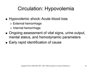 Copyright © 2013, 2009, 2005, 2001, 1997, 1993 by Saunders, an imprint of Elsevier Inc. 30
Circulation: Hypovolemia
 Hypovolemic shock: Acute blood loss
 External hemorrhage
 Internal hemorrhage
 Ongoing assessment of vital signs, urine output,
mental status, and hemodynamic parameters
 Early rapid identification of cause
 