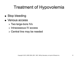 Copyright © 2013, 2009, 2005, 2001, 1997, 1993 by Saunders, an imprint of Elsevier Inc. 31
Treatment of Hypovolemia
 Stop bleeding
 Venous access
 Two large-bore IVs
 Intraosseous IV access
 Central line may be needed
 
