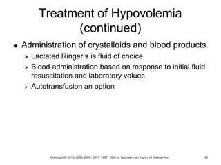 Copyright © 2013, 2009, 2005, 2001, 1997, 1993 by Saunders, an imprint of Elsevier Inc. 33
Treatment of Hypovolemia
(continued)
 Administration of crystalloids and blood products
 Lactated Ringer’s is fluid of choice
 Blood administration based on response to initial fluid
resuscitation and laboratory values
 Autotransfusion an option
 
