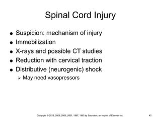 Copyright © 2013, 2009, 2005, 2001, 1997, 1993 by Saunders, an imprint of Elsevier Inc. 43
Spinal Cord Injury
 Suspicion: mechanism of injury
 Immobilization
 X-rays and possible CT studies
 Reduction with cervical traction
 Distributive (neurogenic) shock
 May need vasopressors
 