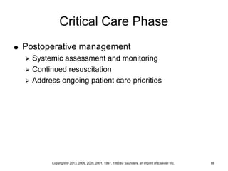 Copyright © 2013, 2009, 2005, 2001, 1997, 1993 by Saunders, an imprint of Elsevier Inc. 66
Critical Care Phase
 Postoperative management
 Systemic assessment and monitoring
 Continued resuscitation
 Address ongoing patient care priorities
 
