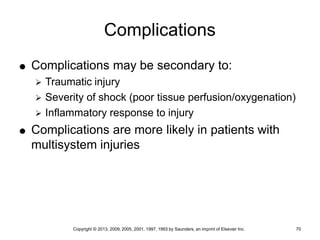 Copyright © 2013, 2009, 2005, 2001, 1997, 1993 by Saunders, an imprint of Elsevier Inc. 70
Complications
 Complications may be secondary to:
 Traumatic injury
 Severity of shock (poor tissue perfusion/oxygenation)
 Inflammatory response to injury
 Complications are more likely in patients with
multisystem injuries
 
