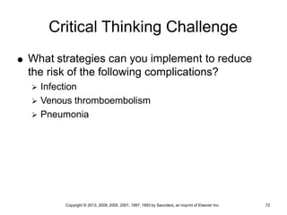 Copyright © 2013, 2009, 2005, 2001, 1997, 1993 by Saunders, an imprint of Elsevier Inc. 72
Critical Thinking Challenge
 What strategies can you implement to reduce
the risk of the following complications?
 Infection
 Venous thromboembolism
 Pneumonia
 