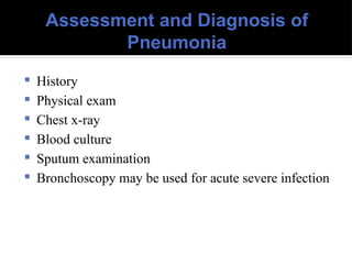 Assessment and Diagnosis of
Pneumonia
 History
 Physical exam
 Chest x-ray
 Blood culture
 Sputum examination
 Bronchoscopy may be used for acute severe infection
 