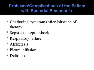 Problems/Complications of the Patient
with Bacterial Pneumonia
 Continuing symptoms after initiation of
therapy
 Sepsis and septic shock
 Respiratory failure
 Atelectasis
 Pleural effusion
 Delirium
 