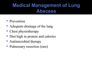 Medical Management of Lung
Abscess
 Prevention
 Adequate drainage of the lung
 Chest physiotherapy
 Diet high in protein and calories
 Antimicrobial therapy
 Pulmonary resection (rare)
 
